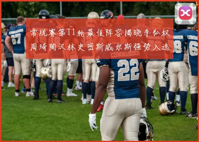 常规赛第11轮最佳阵容揭晓李弘权周琦陶汉林史密斯威尔斯强势入选