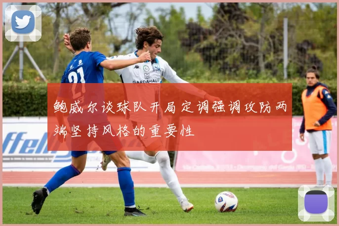 鲍威尔谈球队开局定调强调攻防两端坚持风格的重要性