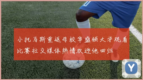 小托马斯重返母校华盛顿大学观看比赛社交媒体热情欢迎他回归