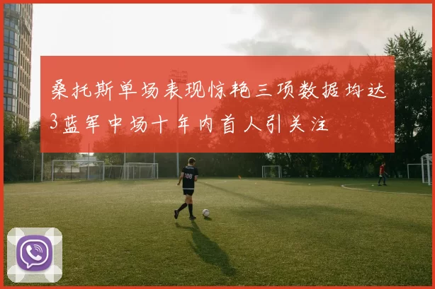 桑托斯单场表现惊艳三项数据均达3蓝军中场十年内首人引关注
