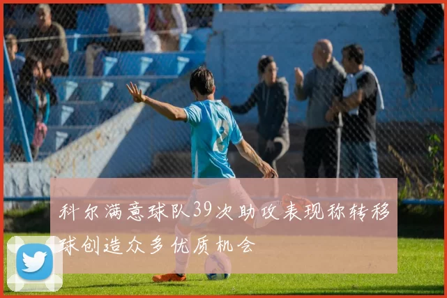 科尔满意球队39次助攻表现称转移球创造众多优质机会