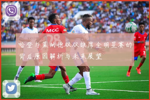 哈登与莱纳德双双缺席全明星赛的背后原因解析与未来展望