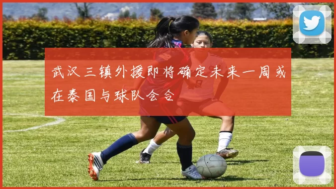 武汉三镇外援即将确定未来一周或在泰国与球队会合