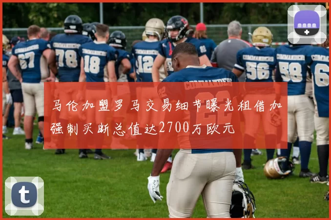 马伦加盟罗马交易细节曝光租借加强制买断总值达2700万欧元