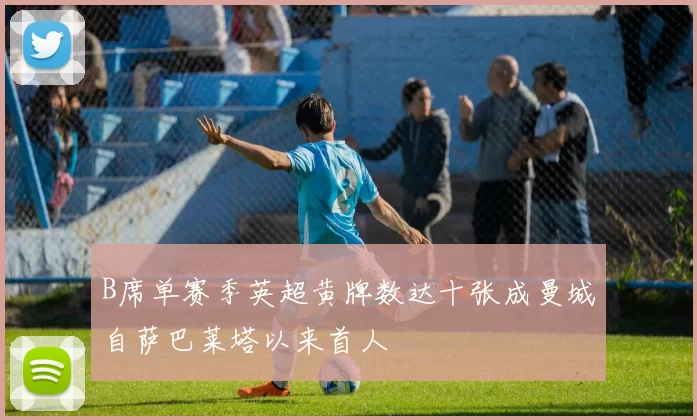B席单赛季英超黄牌数达十张成曼城自萨巴莱塔以来首人