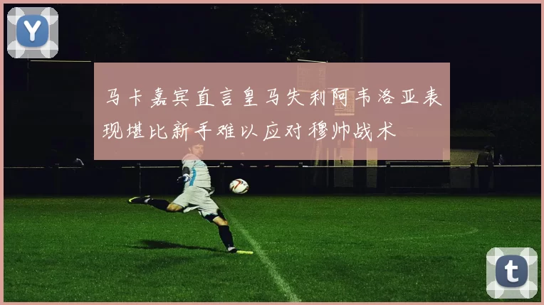 马卡嘉宾直言皇马失利阿韦洛亚表现堪比新手难以应对穆帅战术
