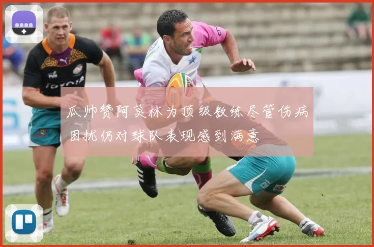 瓜帅赞阿莫林为顶级教练尽管伤病困扰仍对球队表现感到满意